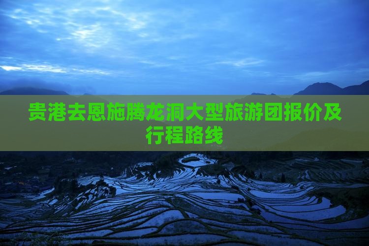 贵港去恩施腾龙洞大型旅游团报价及行程路线
