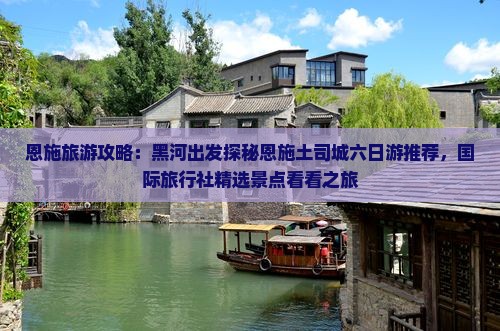 恩施旅游攻略：黑河出发探秘恩施土司城六日游推荐，国际旅行社精选景点看看之旅