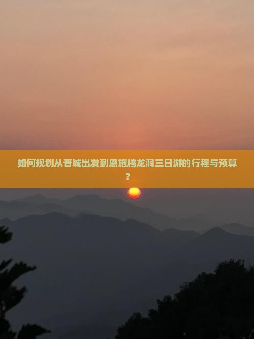 如何规划从晋城出发到恩施腾龙洞三日游的行程与预算？