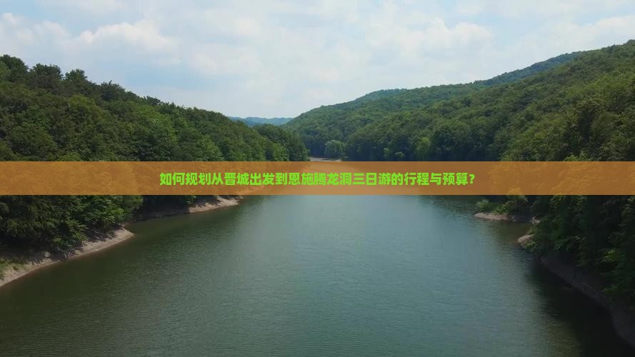 如何规划从晋城出发到恩施腾龙洞三日游的行程与预算？