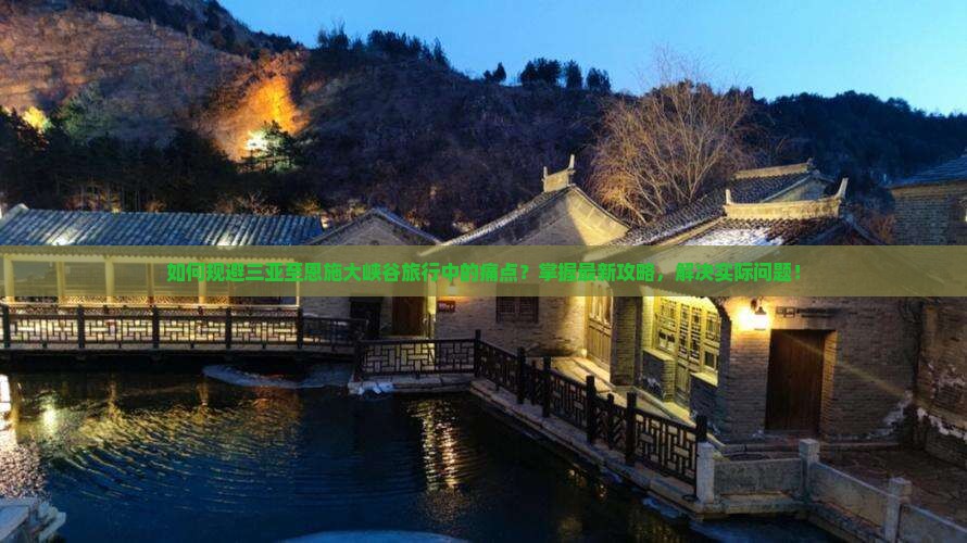 如何规避三亚至恩施大峡谷旅行中的痛点？掌握最新攻略，解决实际问题！