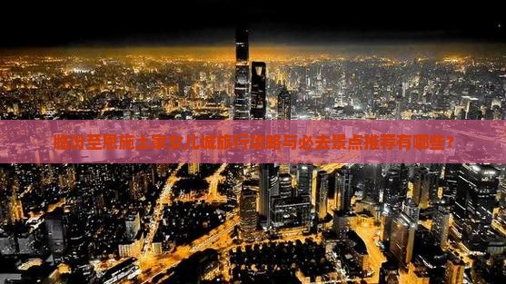 临汾至恩施土家女儿城旅行攻略与必去景点推荐有哪些？