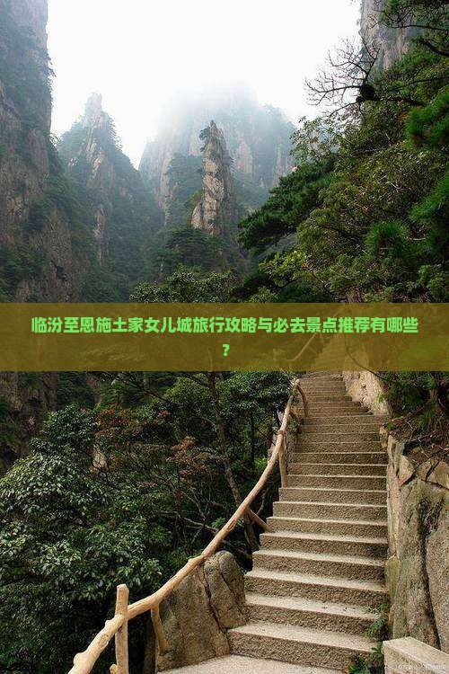 临汾至恩施土家女儿城旅行攻略与必去景点推荐有哪些？