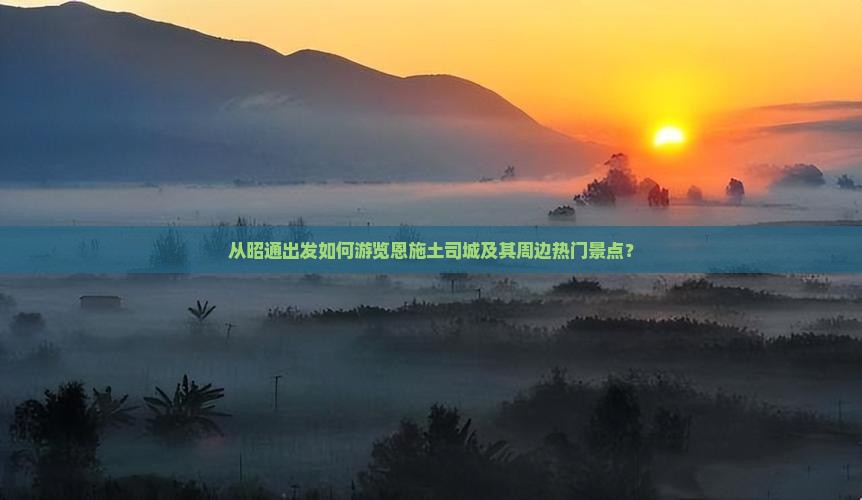 从昭通出发如何游览恩施土司城及其周边热门景点？