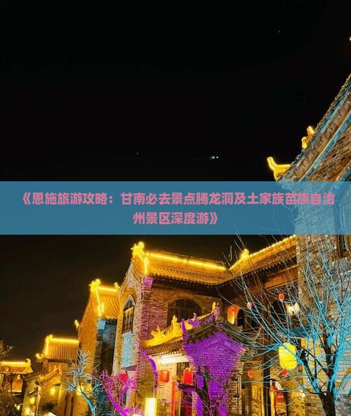 《恩施旅游攻略：甘南必去景点腾龙洞及土家族苗族自治州景区深度游》