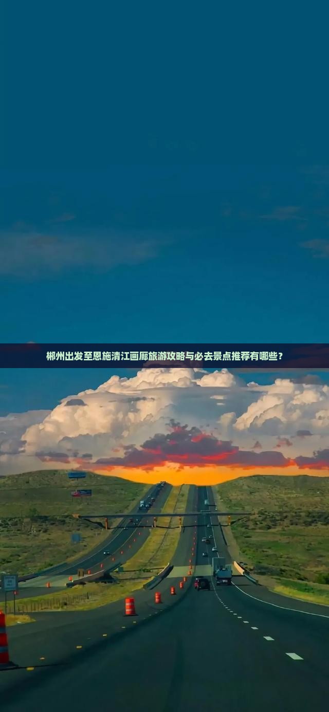 郴州出发至恩施清江画廊旅游攻略与必去景点推荐有哪些？