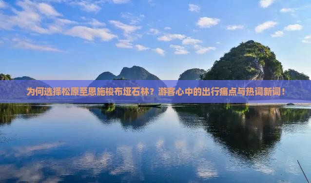 为何选择松原至恩施梭布垭石林？游客心中的出行痛点与热词新词！