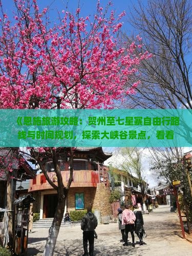 《恩施旅游攻略：贺州至七星寨自由行路线与时间规划，探索大峡谷景点，看看旅行社推荐旅游景点》
