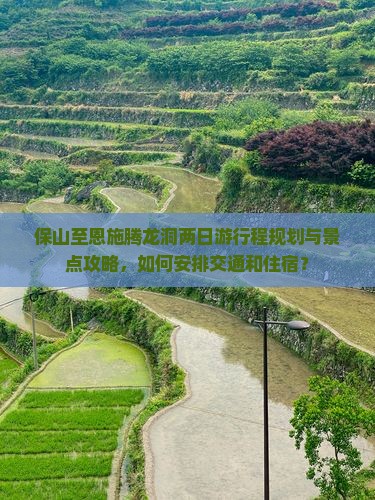 保山至恩施腾龙洞两日游行程规划与景点攻略,如何安排交通和住宿? 保山至恩施腾龙洞两日游行程规划与景点攻略,如何安排交通和住宿?