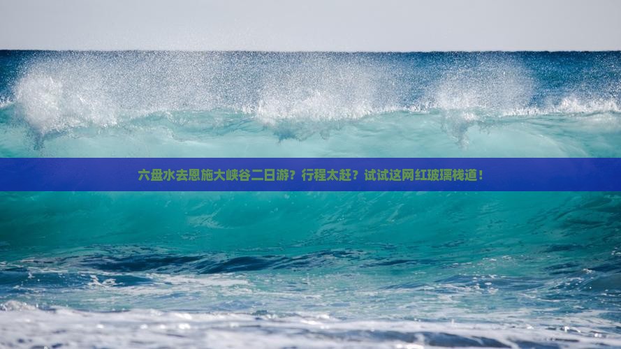 六盘水去恩施大峡谷二日游？行程太赶？试试这网红玻璃栈道！