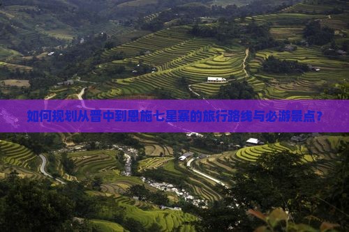如何规划从晋中到恩施七星寨的旅行路线与必游景点？