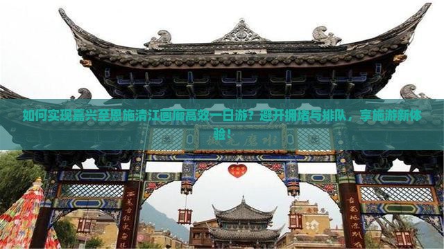 如何实现嘉兴至恩施清江画廊高效一日游？避开拥堵与排队，享施游新体验！