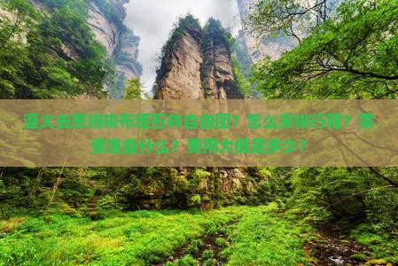 遵义去恩施梭布垭石林自由团？怎么安排行程？需要准备什么？费用大概是多少？
