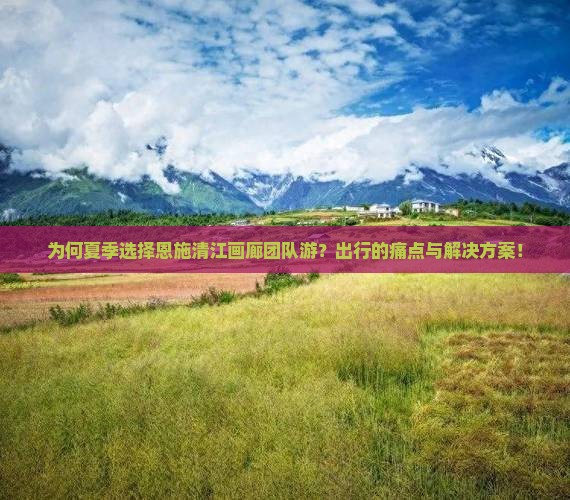 为何夏季选择恩施清江画廊团队游？出行的痛点与解决方案！