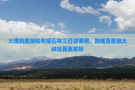 大理到恩施梭布垭石林三日游费用、路线及恩施大峡谷距离解析