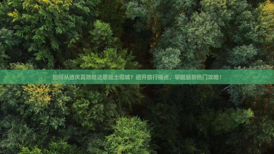 如何从迪庆高效抵达恩施土司城？避开旅行痛点，掌握最新热门攻略！