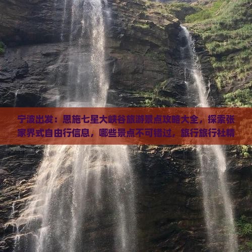 宁波出发：恩施七星大峡谷旅游景点攻略大全，探索张家界式自由行信息，哪些景点不可错过，旅行旅行社精选攻略
