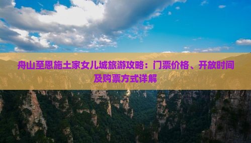 舟山至恩施土家女儿城旅游攻略：门票价格、开放时间及购票方式详解