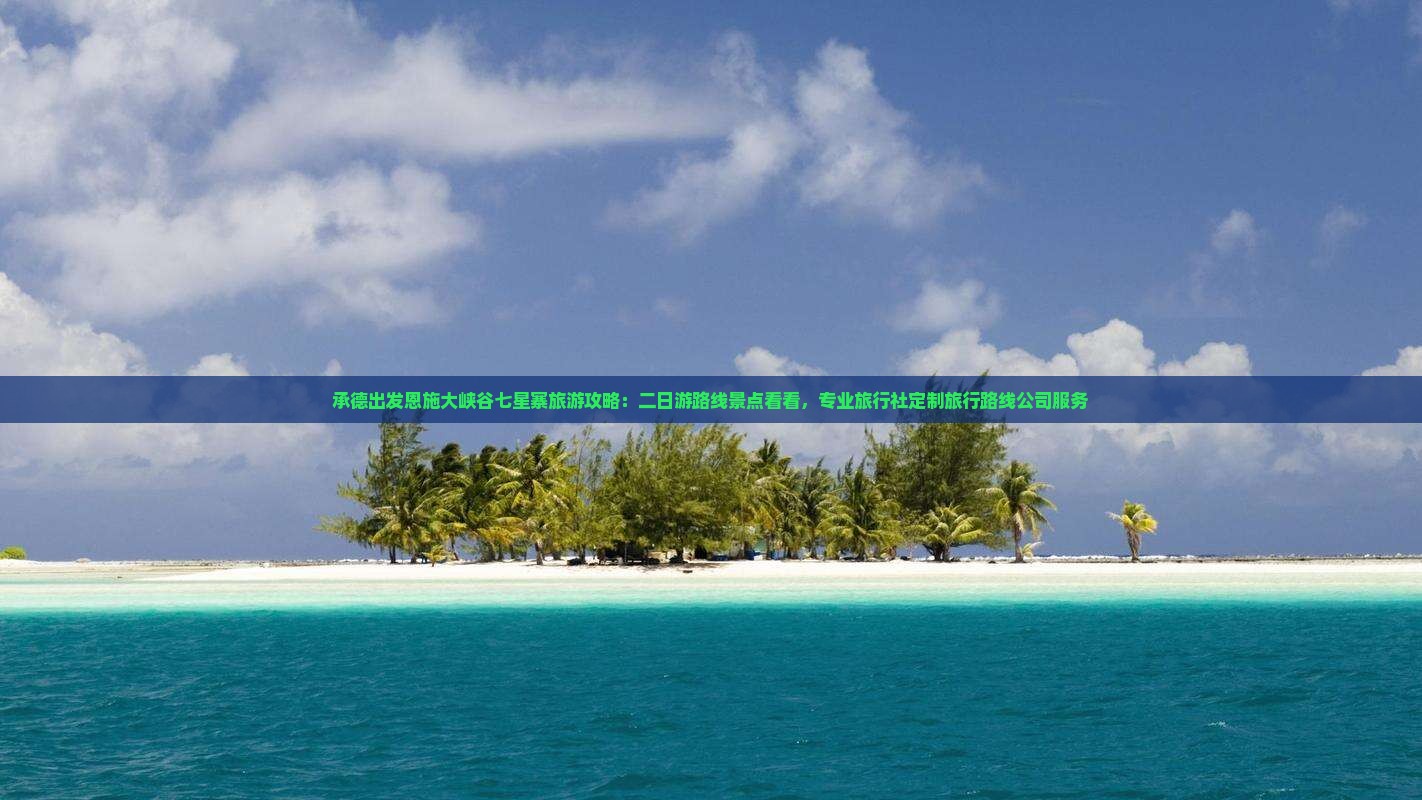 承德出发恩施大峡谷七星寨旅游攻略：二日游路线景点看看，专业旅行社定制旅行路线公司服务
