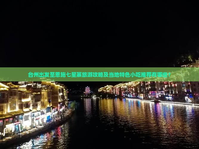 台州出发至恩施七星寨旅游攻略及当地特色小吃推荐有哪些？