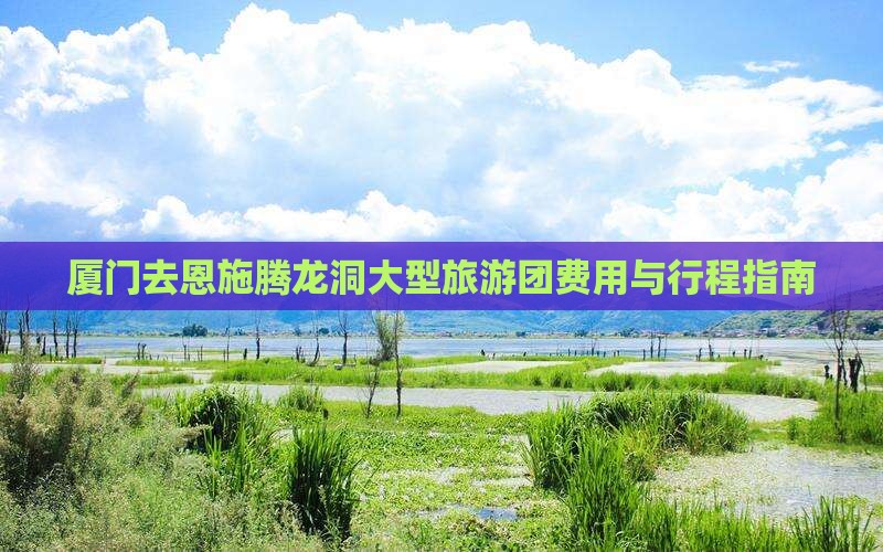 厦门去恩施腾龙洞大型旅游团费用与行程指南