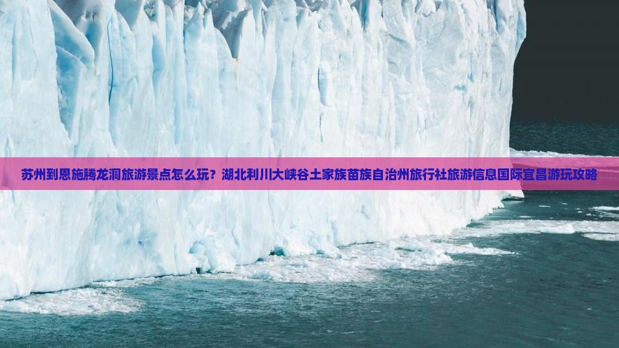 苏州到恩施腾龙洞旅游景点怎么玩？湖北利川大峡谷土家族苗族自治州旅行社旅游信息国际宜昌游玩攻略