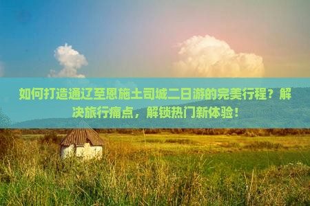 如何打造通辽至恩施土司城二日游的完美行程？解决旅行痛点，解锁热门新体验！
