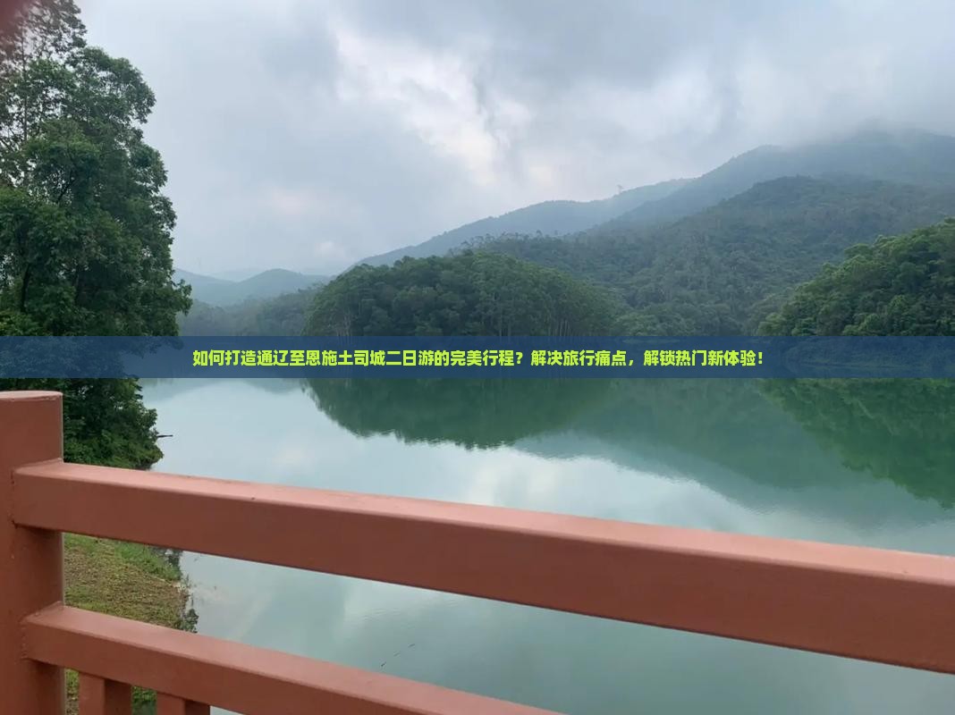 如何打造通辽至恩施土司城二日游的完美行程？解决旅行痛点，解锁热门新体验！