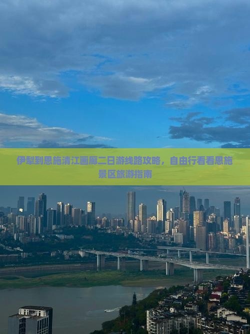 伊犁到恩施清江画廊二日游线路攻略，自由行看看恩施景区旅游指南