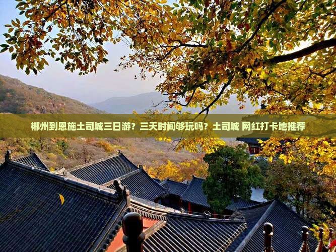 郴州到恩施土司城三日游？三天时间够玩吗？土司城+网红打卡地推荐