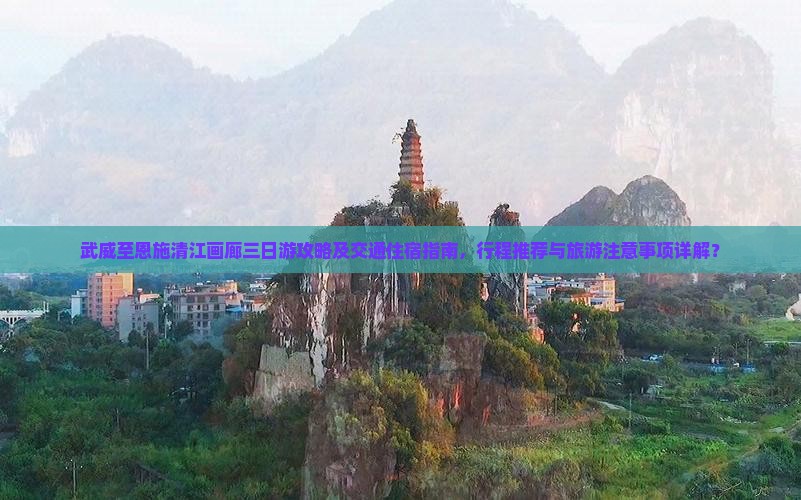 武威至恩施清江画廊三日游攻略及交通住宿指南，行程推荐与旅游注意事项详解？