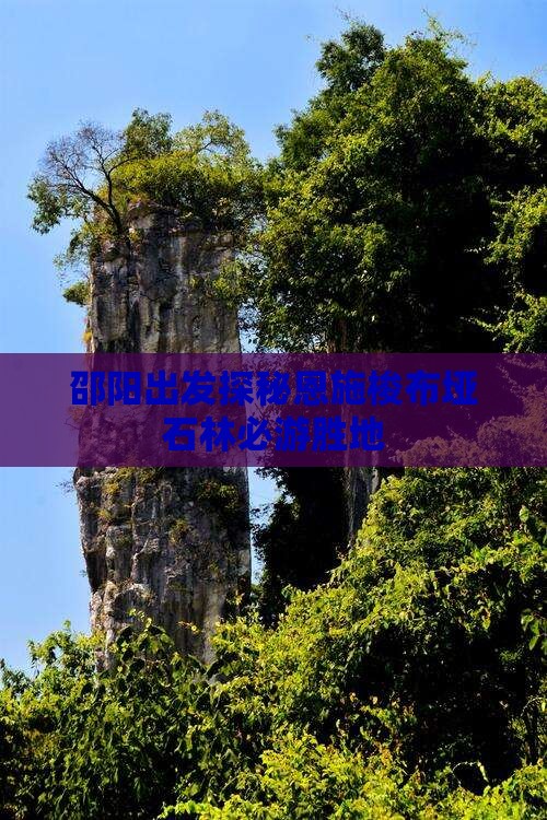 邵阳出发探秘恩施梭布垭石林必游胜地