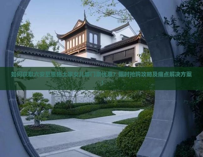 如何获取六安至恩施土家女儿城门票优惠？限时抢购攻略及痛点解决方案！