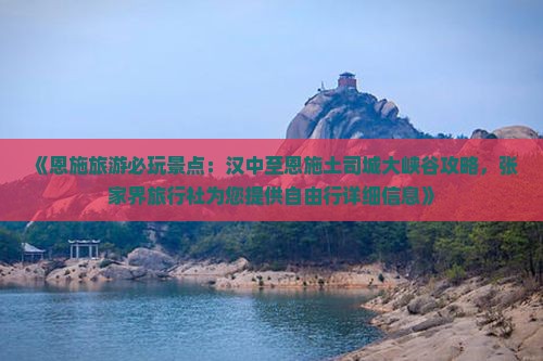 《恩施旅游必玩景点：汉中至恩施土司城大峡谷攻略，张家界旅行社为您提供自由行详细信息》