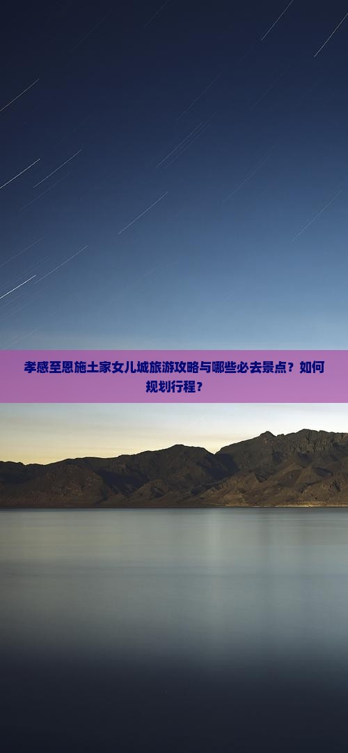 孝感至恩施土家女儿城旅游攻略与哪些必去景点？如何规划行程？