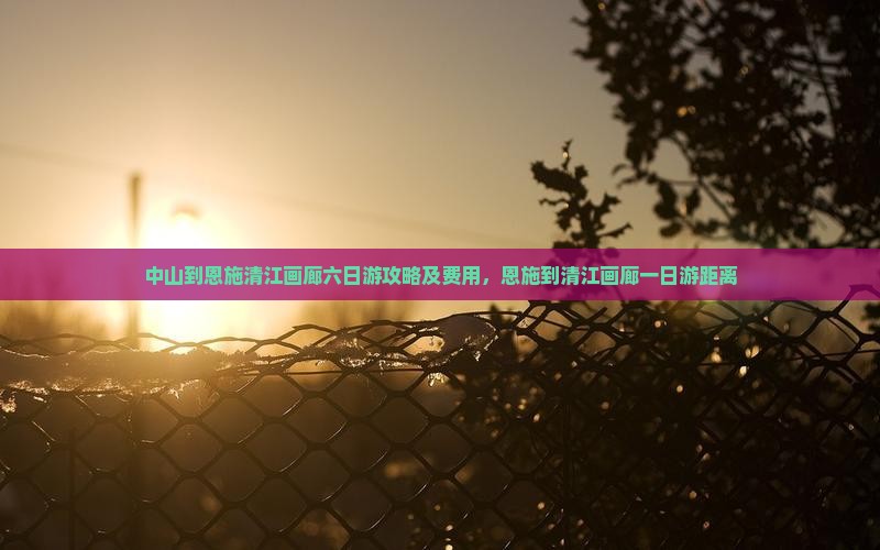 中山到恩施清江画廊六日游攻略及费用，恩施到清江画廊一日游距离