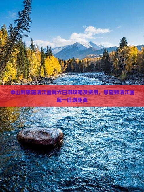 中山到恩施清江画廊六日游攻略及费用，恩施到清江画廊一日游距离