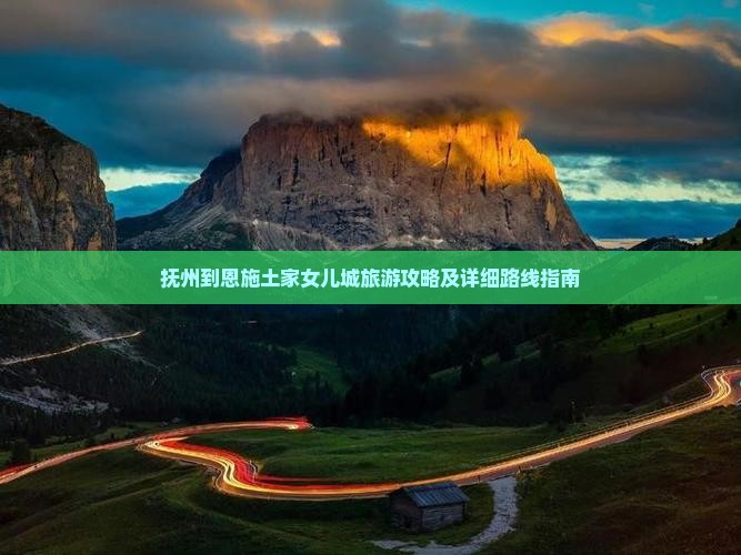 抚州到恩施土家女儿城旅游攻略及详细路线指南