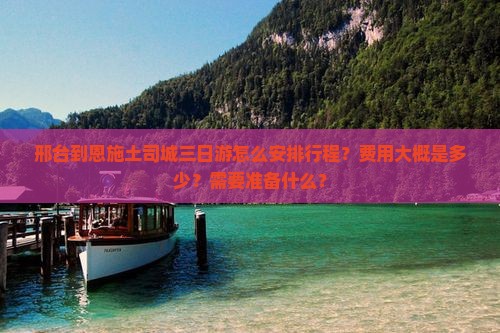邢台到恩施土司城三日游怎么安排行程？费用大概是多少？需要准备什么？