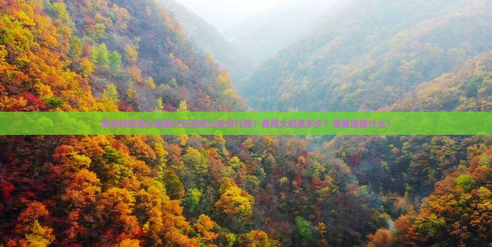 邢台到恩施土司城三日游怎么安排行程？费用大概是多少？需要准备什么？