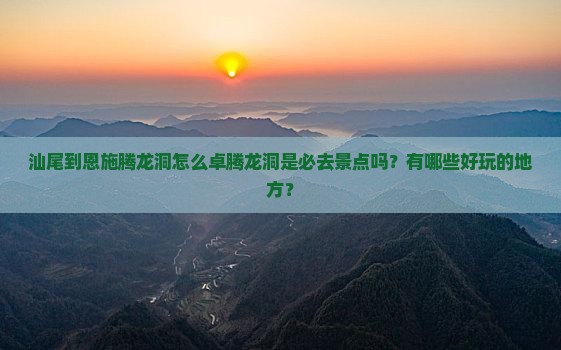 汕尾到恩施腾龙洞怎么卓腾龙洞是必去景点吗？有哪些好玩的地方？