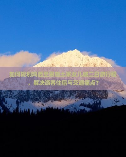 如何规划鸡西至恩施土家女儿城二日游行程，解决游客住宿与交通痛点？