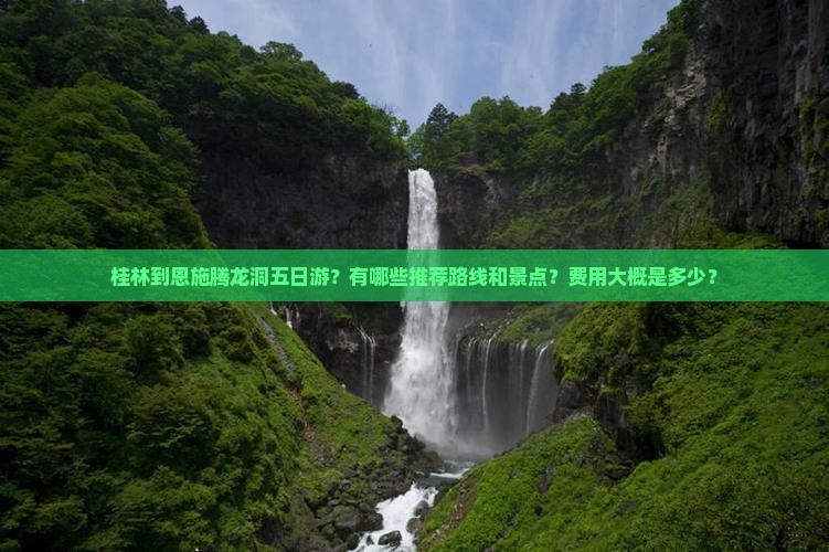 桂林到恩施腾龙洞五日游？有哪些推荐路线和景点？费用大概是多少？