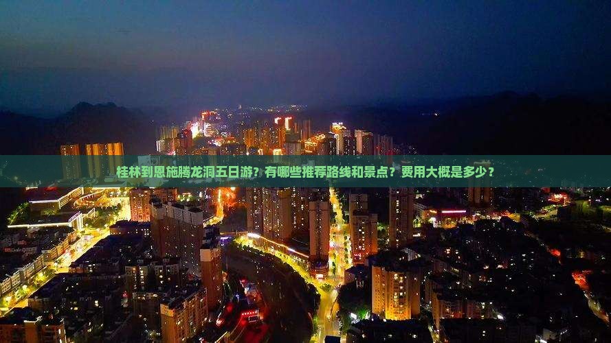 桂林到恩施腾龙洞五日游？有哪些推荐路线和景点？费用大概是多少？