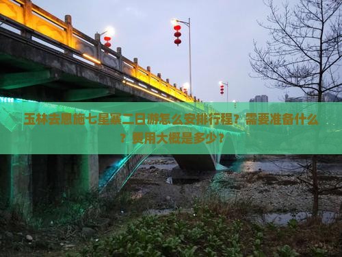 玉林去恩施七星寨二日游怎么安排行程？需要准备什么？费用大概是多少？