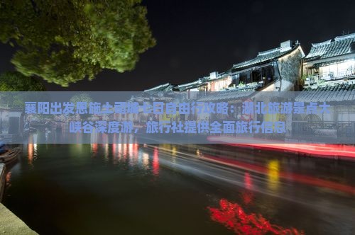 襄阳出发恩施土司城七日自由行攻略：湖北旅游景点大峡谷深度游，旅行社提供全面旅行信息