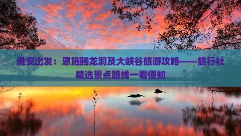雅安出发：恩施腾龙洞及大峡谷旅游攻略——旅行社精选景点路线一看便知