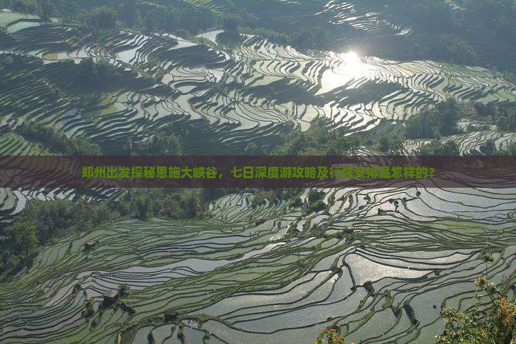 郑州出发探秘恩施大峡谷，七日深度游攻略及行程安排是怎样的？