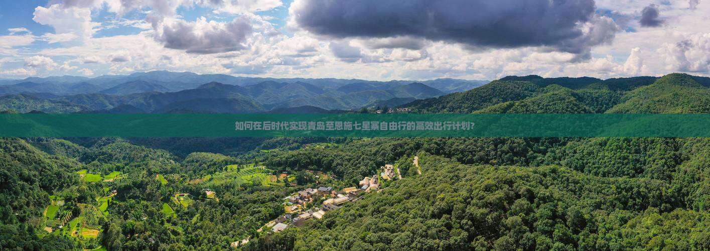 如何在后时代实现青岛至恩施七星寨自由行的高效出行计划？