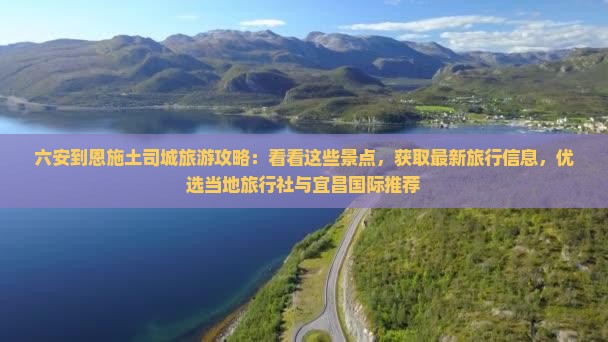 六安到恩施土司城旅游攻略：看看这些景点，获取最新旅行信息，优选当地旅行社与宜昌国际推荐